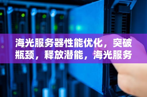 海光服务器性能优化，突破瓶颈，释放潜能，海光服务器性能优化怎么样