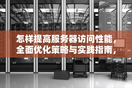 怎样提高服务器访问性能，全面优化策略与实践指南，怎样提高服务器访问性能的方法