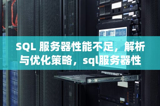 SQL 服务器性能不足，解析与优化策略，sql服务器性能不足怎么解决