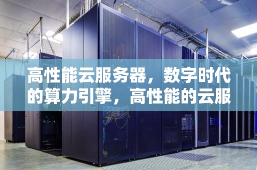 高性能云服务器，数字时代的算力引擎，高性能的云服务器有哪些