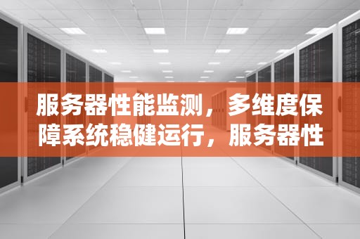 服务器性能监测，多维度保障系统稳健运行，服务器性能监测包括哪些内容