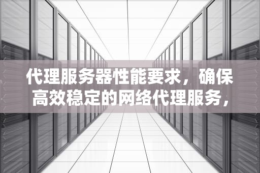 代理服务器性能要求，确保高效稳定的网络代理服务，代理服务器性能要求高吗