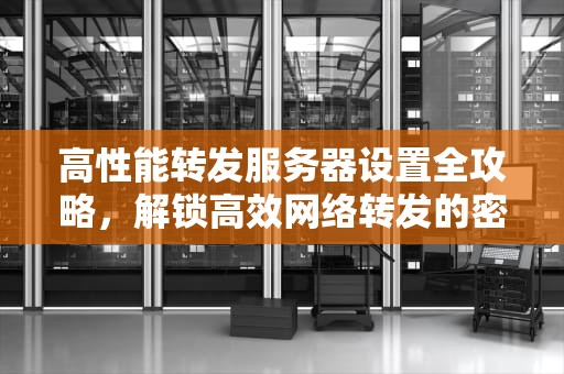 高性能转发服务器设置全攻略，解锁高效网络转发的密钥，高性能转发服务器设置方法