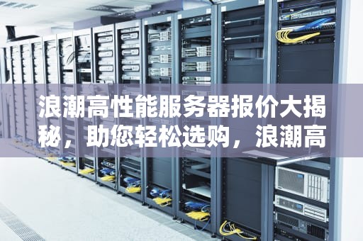 浪潮高性能服务器报价大揭秘，助您轻松选购，浪潮高端服务器