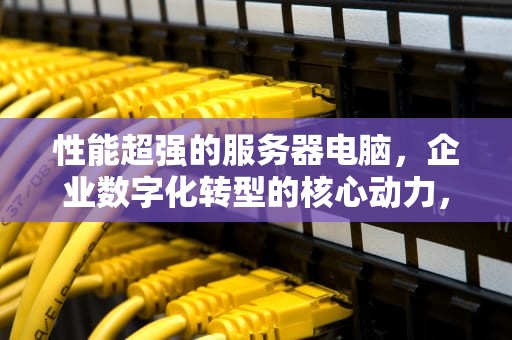 性能超强的服务器电脑，企业数字化转型的核心动力，性能超强的服务器电脑推荐
