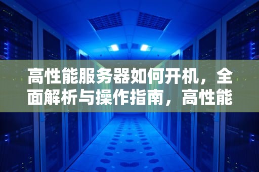 高性能服务器如何开机，全面解析与操作指南，高性能服务器如何开机启动