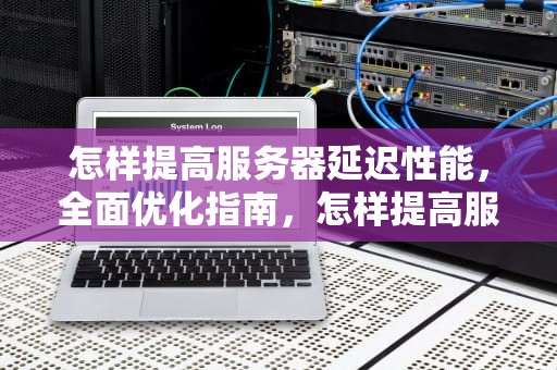 怎样提高服务器延迟性能，全面优化指南，怎样提高服务器延迟性能的方法