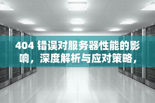 404 错误对服务器性能的影响，深度解析与应对策略，服务器401什么意思