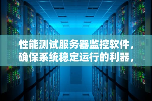 性能测试服务器监控软件，确保系统稳定运行的利器，性能测试服务器监控软件有哪些