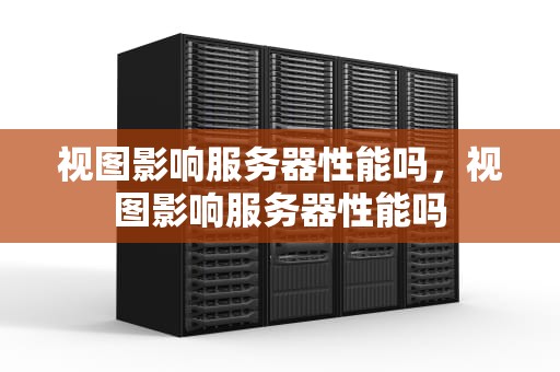视图影响服务器性能吗，视图影响服务器性能吗