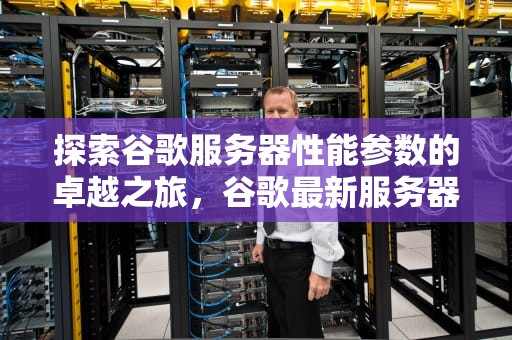探索谷歌服务器性能参数的卓越之旅，谷歌最新服务器地址