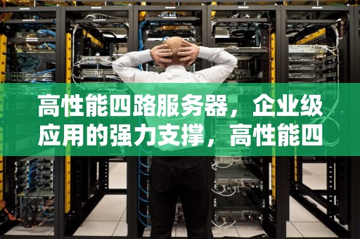 高性能四路服务器，企业级应用的强力支撑，高性能四路服务器是什么