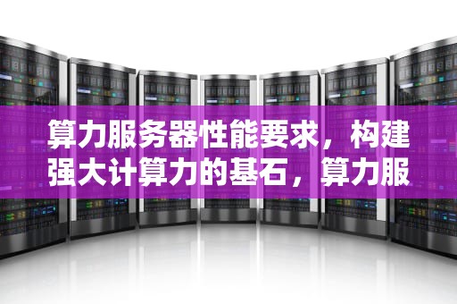 算力服务器性能要求，构建强大计算力的基石，算力服务器可以做什么业务