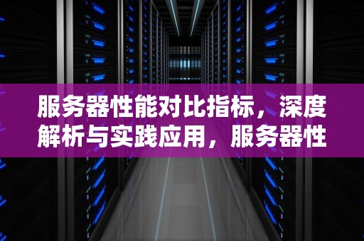 服务器性能对比指标，深度解析与实践应用，服务器性能对比指标怎么看
