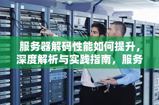 服务器解码性能如何提升，深度解析与实践指南，服务器解码性能如何提升的