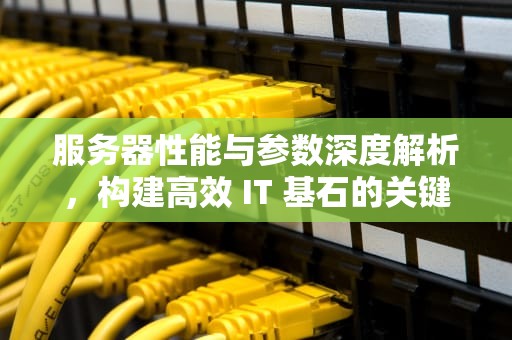 服务器性能与参数深度解析，构建高效 IT 基石的关键，服务器的性能与参数有关吗