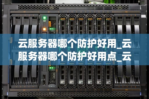 云服务器哪个防护好用_云服务器哪个防护好用点_云服务器防护策略的深度探讨