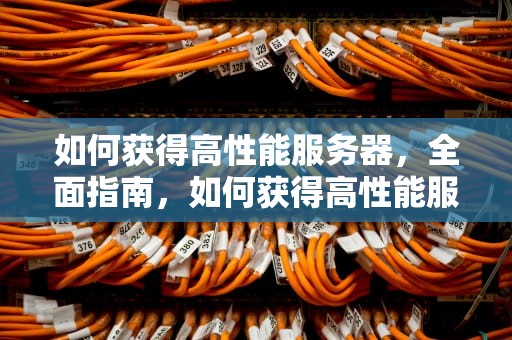 如何获得高性能服务器，全面指南，如何获得高性能服务器信息