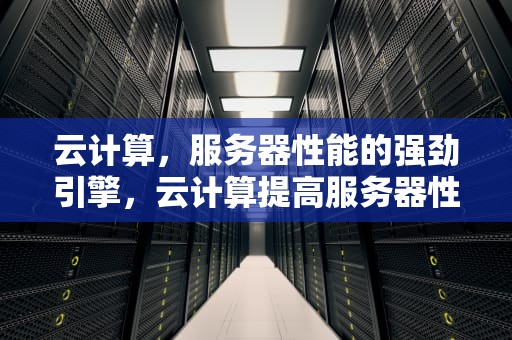 云计算，服务器性能的强劲引擎，云计算提高服务器性能的方法
