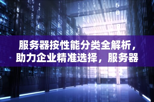服务器按性能分类全解析，助力企业精准选择，服务器按性能分类分为哪几类