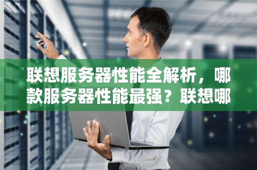 联想服务器性能全解析，哪款服务器性能最强？联想哪款服务器性能最好