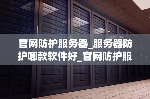官网防护服务器_服务器防护哪款软件好_官网防护服务器的重要性与实施策略