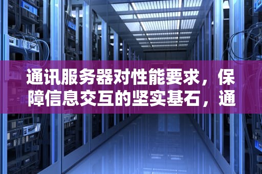 通讯服务器对性能要求，保障信息交互的坚实基石，通讯服务器对性能要求高吗