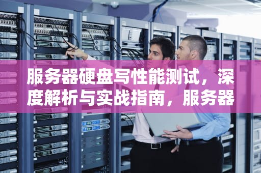 服务器硬盘写性能测试，深度解析与实战指南，服务器的硬盘读写速度测试