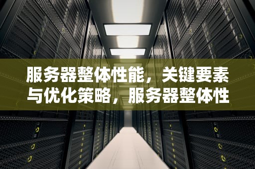 服务器整体性能，关键要素与优化策略，服务器整体性能测试