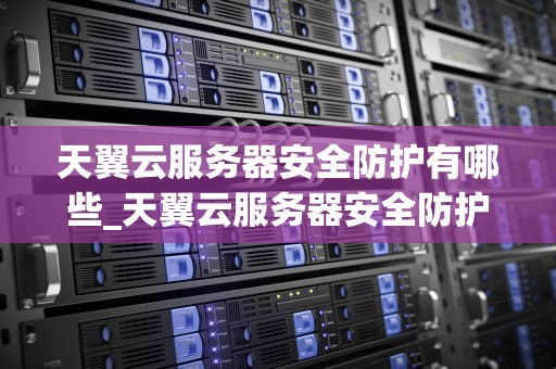 天翼云服务器安全防护有哪些_天翼云服务器安全防护有哪些内容_**标题：天翼云服务器安全防护的全面解析**