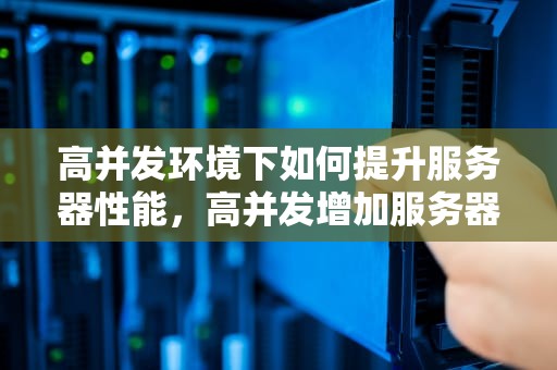 高并发环境下如何提升服务器性能，高并发增加服务器性能有什么用