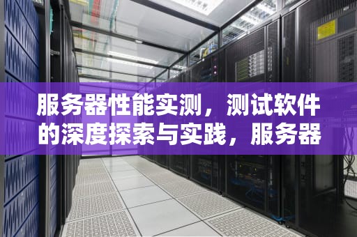 服务器性能实测，测试软件的深度探索与实践，服务器性能实测测试软件有哪些