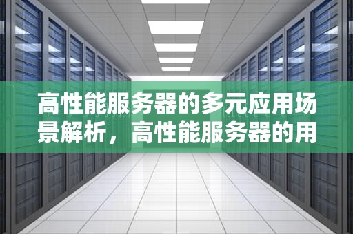 高性能服务器的多元应用场景解析，高性能服务器的用途有哪些