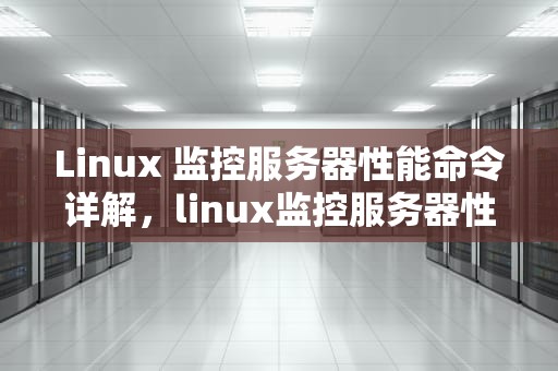 Linux 监控服务器性能命令详解，linux监控服务器性能命令是什么