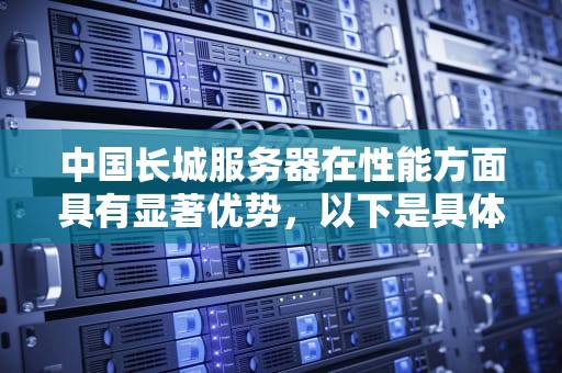 中国长城服务器在性能方面具有显著优势，以下是具体分析，长城服务器怎么样