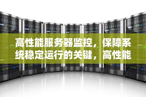 高性能服务器监控，保障系统稳定运行的关键，高性能的服务器监控软件