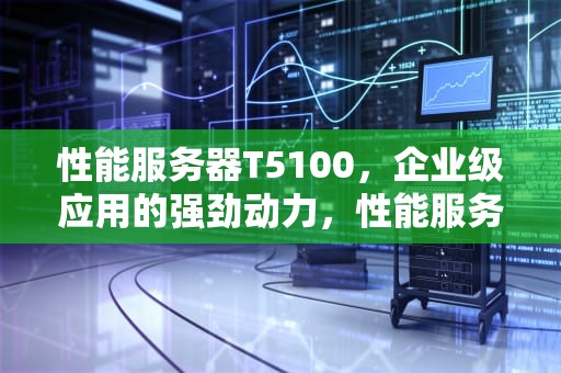 性能服务器T5100，企业级应用的强劲动力，性能服务器图片高清