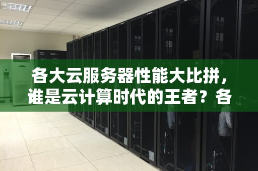 各大云服务器性能大比拼，谁是云计算时代的王者？各大云服务器的性能对比