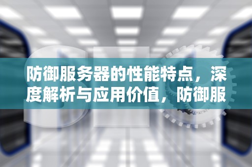 防御服务器的性能特点，深度解析与应用价值，防御服务器的性能特点是什么