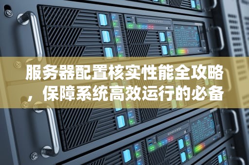 服务器配置核实性能全攻略，保障系统高效运行的必备技巧，服务器配置怎么核实性能的
