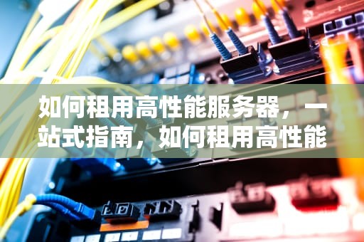 如何租用高性能服务器，一站式指南，如何租用高性能服务器电脑