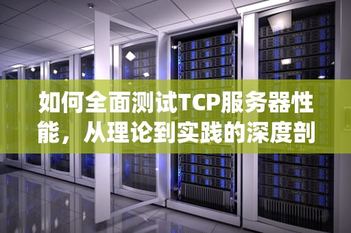如何全面测试TCP服务器性能，从理论到实践的深度剖析，检测tcp连接状态