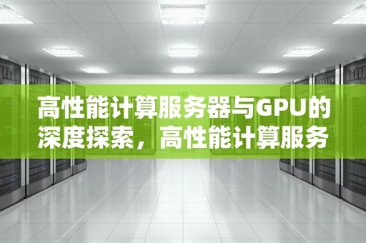 高性能计算服务器与GPU的深度探索，高性能计算服务器配置