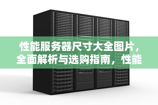 性能服务器尺寸大全图片，全面解析与选购指南，性能服务器尺寸大全图片下载