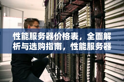 性能服务器价格表，全面解析与选购指南，性能服务器价格表图片