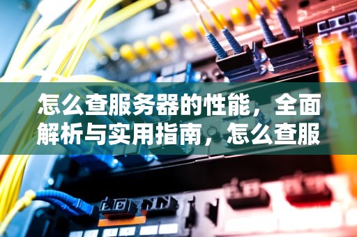 怎么查服务器的性能，全面解析与实用指南，怎么查服务器的性能参数