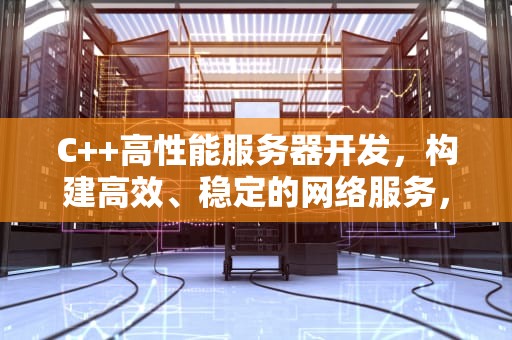 C++高性能服务器开发，构建高效、稳定的网络服务，c++高性能服务器开发