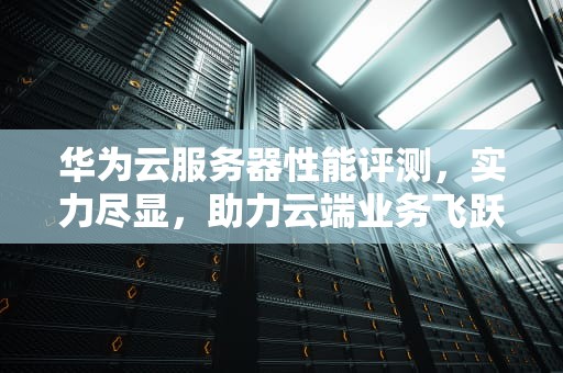 华为云服务器性能评测，实力尽显，助力云端业务飞跃，华为云服务器的性能怎么样