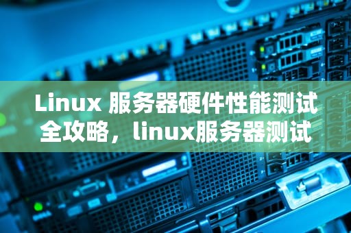 Linux 服务器硬件性能测试全攻略，linux服务器测试硬件性能的方法