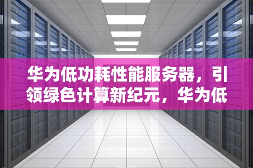华为低功耗性能服务器，引领绿色计算新纪元，华为低功耗性能服务器是什么